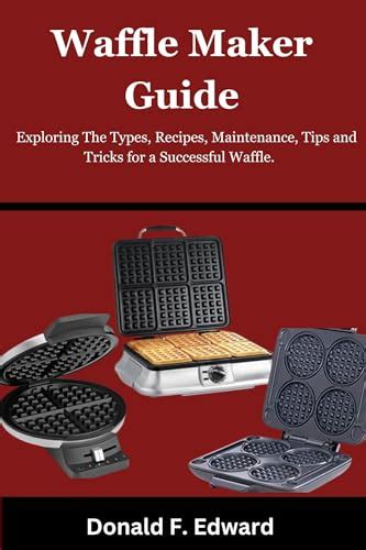 Waffle Maker Guide : Exploring The Types, Recipes, Maintenance, Tips ...