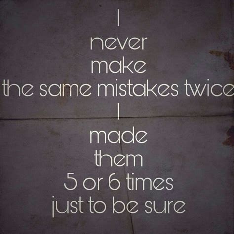 I Never Make The Same Mistakes Twice I Made Them 5 Or 6 Times Just T Be