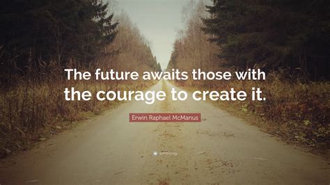 Erwin Raphael McManus Quote: “The future awaits those with the courage