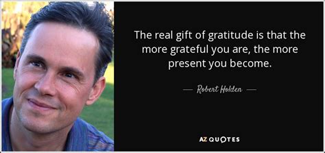 Robert Holden Quote The Real Gift Of Gratitude Is That The More