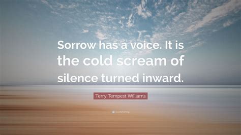 Terry Tempest Williams Quote Sorrow Has A Voice It Is The Cold