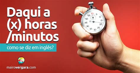 Daqui 8 Horas Vai Ser Que Horas - Como se diz "Daqui a (x) horas/minutos" em inglês?