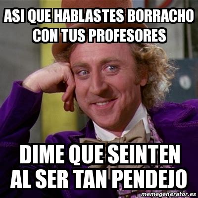 Meme Willy Wonka Asi Que Hablastes Borracho Con Tus Profesores Dime