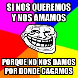 Meme Troll Si Nos Queremos Y Nos Amamos Porque No Nos Damos Por Donde