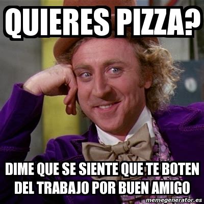 Meme Willy Wonka Quieres Pizza Dime Que Se Siente Que Te Boten Del