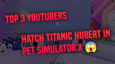 Top Youtubers Hatch Titanic Hubert On Camera In Pet Simulator X