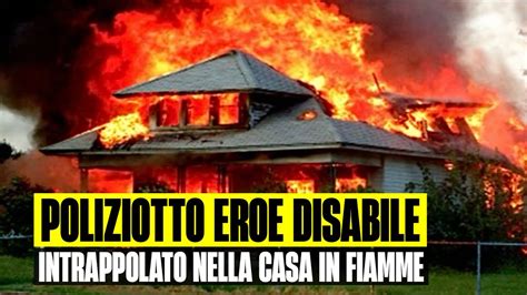 POLIZIOTTO EROE SI GETTA TRA LE FIAMME PER SALVARE DISABILE RIMASTO