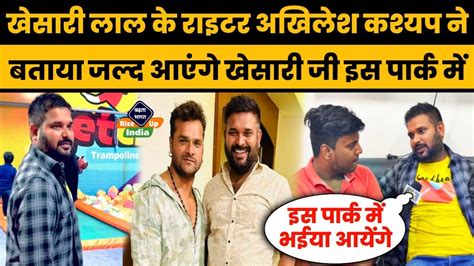 Khesari Lal Yadav के राइटर Akhilesh Kashyap ने बताया की Get Crazy Park में आने वाले है सुपरस्टार