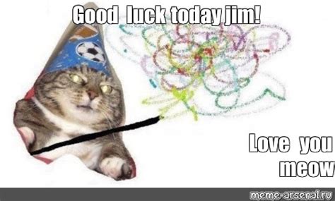 Meme Good Luck Today Jim Love You Meow All Templates Meme