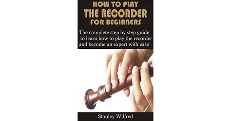 How To Play The Recorder For Beginners The Complete Step By Step Guide To Learn How To Play The