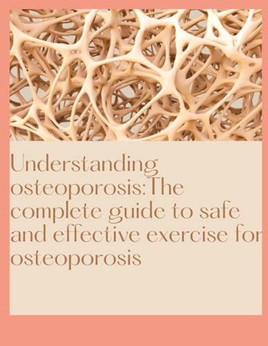 Understanding Osteoporosis The Complete Guide To Safe And Effective Exercise For Osteoporosis