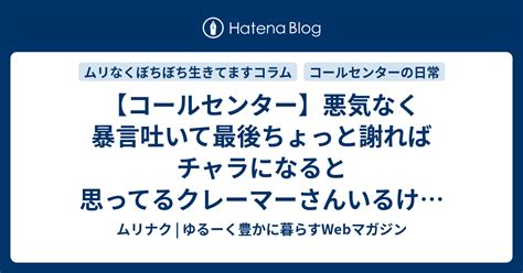 【コールセンター】悪気なく暴言吐いて最後ちょっと謝ればチャラになると思ってるクレーマーさんいるけどチャラになるわけないんよ ムリナク