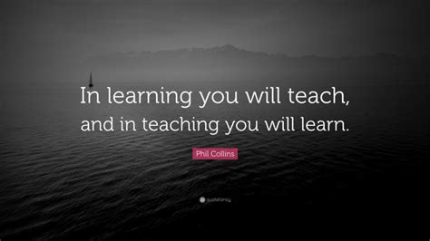 Phil Collins Quote In Learning You Will Teach And In Teaching You