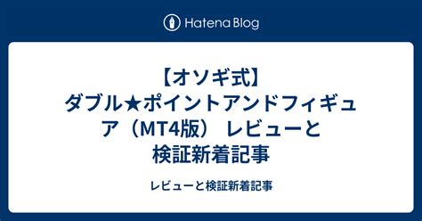 【オソギ式】ダブル★ポイントアンドフィギュア（mt4版） レビューと検証新着記事 レビューと検証新着記事