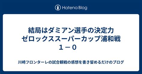 結局はダミアン選手の決定力 ゼロックススーパーカップ浦和戦1－0 川崎フロンターレの試合観戦の感想を書き留めるだけのブログ