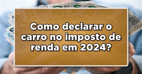 Como Declarar O Carro No Imposto De Renda Em Confira O Passo A Passo