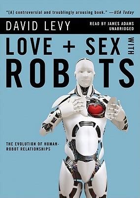Love Sex With Robots The Evolution Of Human Robot Relationships By