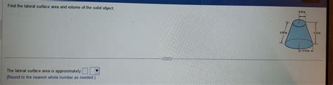 Find the lateral surface area and volume of the solid object. The lateral surface area is [algebra]