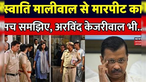 Swati Maliwal Case Update स्वाति मालीवाल से मारपीट का सच समझिए Arvind Kejriwal भी Delhi