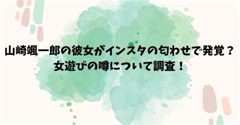 山崎颯一郎の彼女がインスタの匂わせで発覚？女遊びの噂について調査！ はつかいちさんのメモ帳