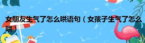 女朋友生气了怎么哄语句（女孩子生气了怎么哄） 51房产网