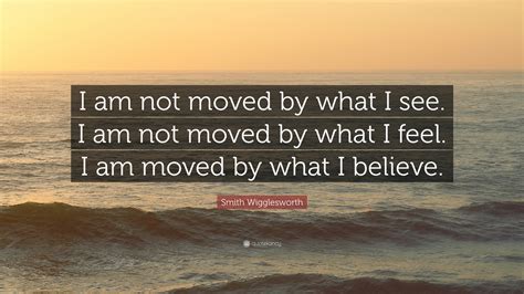 Smith Wigglesworth Quote: “I am not moved by what I see. I am not moved