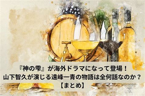 『神の雫』が海外ドラマになって登場！山下智久が演じる遠峰一青の物語は全何話なのか？ がさっきー公式サイト