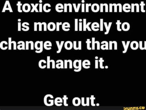 A Toxic Environment Is More Likely To Change You Than You Change It