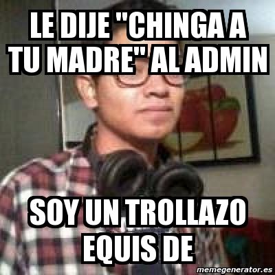 Meme Personalizado Le Dije Chinga A Tu Madre Al Admin Soy Un