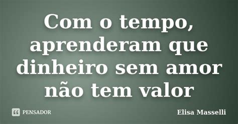 Com O Tempo Aprenderam Que Dinheiro Sem Elisa Masselli Pensador