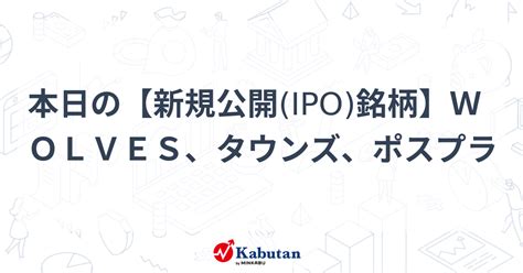 本日の【新規公開ipo銘柄】wolves、タウンズ、ポスプラ 注目株 株探ニュース