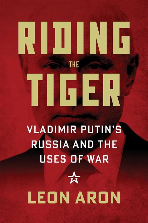 Riding The Tiger Vladimir Putin S Russia And The Uses Of War Aron