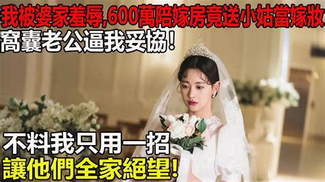 我被婆家羞辱，600萬陪嫁房竟送小姑當嫁妝。 窩囊老公逼我妥協！ 不料我只用一招讓他們全家絕望爽文情感故事世間百態倫理 Youtube