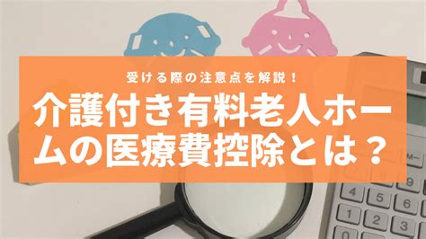 介護付き有料老人ホームの医療費控除とは？受ける際の注意点を解説！