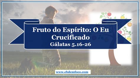 EBD EM FOCO Arquivo Fruto do Espírito O Eu Crucificado Gálatas 5 16 26