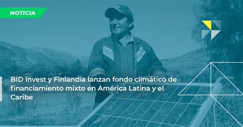 BID Invest y Finlandia lanzan fondo climático de financiamiento mixto en América Latina y el