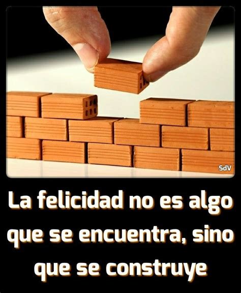 La Felicidad No Es Algo Que Se Encuentra Sino Que Se Construye