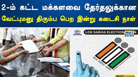 2 ம் கட்ட மக்களவை தேர்தலுக்கான வேட்புமனு திரும்ப பெற இன்று கடைசி நாள்