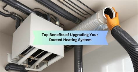 Top Benefits Of Upgrading Your Ducted Heating System