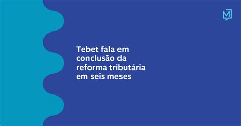 Tebet Fala Em Conclusão Da Reforma Tributária Em Seis Meses Meio