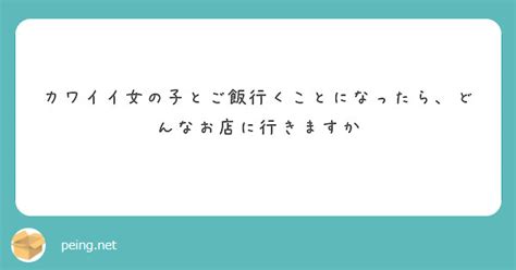 カワイイ女の子とご飯行くことになったら、どんなお店に行きますか Peing 質問箱