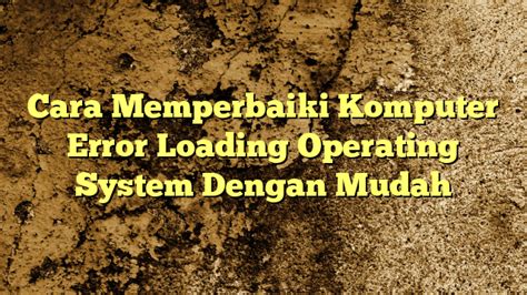 Cara Memperbaiki Komputer Error Loading Operating System Dengan Mudah