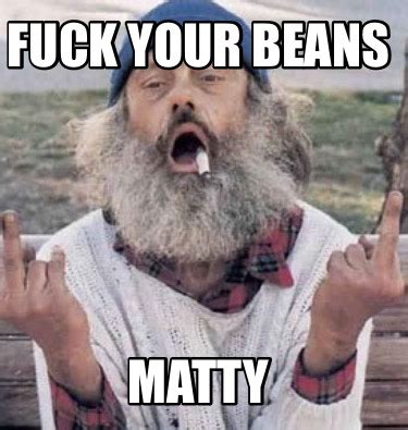 Meme Creator Funny Fuck Your Beans Matty Meme Generator At