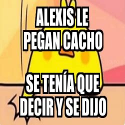 Meme Personalizado Alexis le pegan cacho Se tenÃa que decir y se