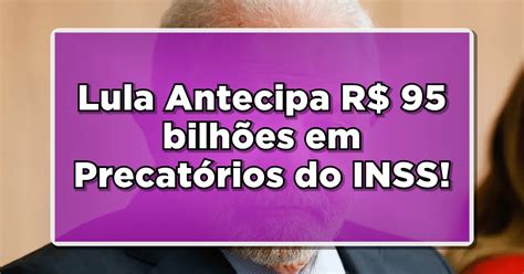 Supremo Autoriza Governo Lula A Antecipar R 95 Bilhões Em Precatórios Do Inss Saiba Se Você