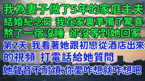 我看著老婆跟初戀從酒店出來的視頻，打電話給她質問。她聲音不耐煩：你愛咋想就咋想吧。我為了妻子做了5年的家庭主夫。結婚紀念日我在家裏準備了驚喜