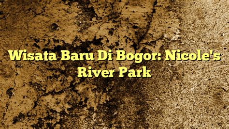 Wisata Baru Di Bogor Nicole S River Park KabarBahari