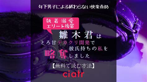 『執着溺愛エリート後輩雛木君はとろ甘デカクリ開発で彼氏持ちの私を略奪しました。』を無料で読めるアプリやサイトは？【fz】 Ciatr シアター