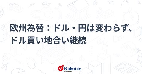 欧州為替：ドル・円は変わらず、ドル買い地合い継続 通貨 株探ニュース