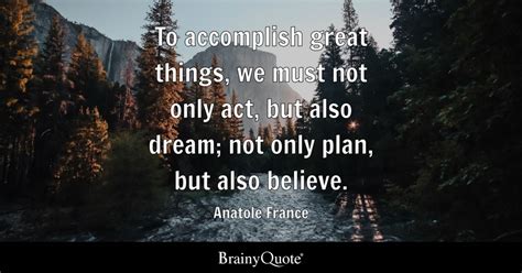 To accomplish great things, we must not only act, but also dream; not ...